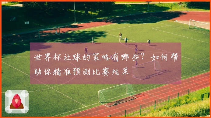世界杯让球的策略有哪些？如何帮助你精准预测比赛结果