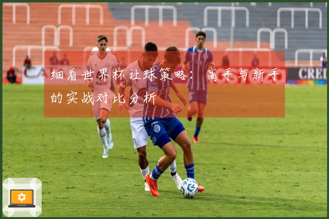 细看世界杯让球策略：高手与新手的实战对比分析