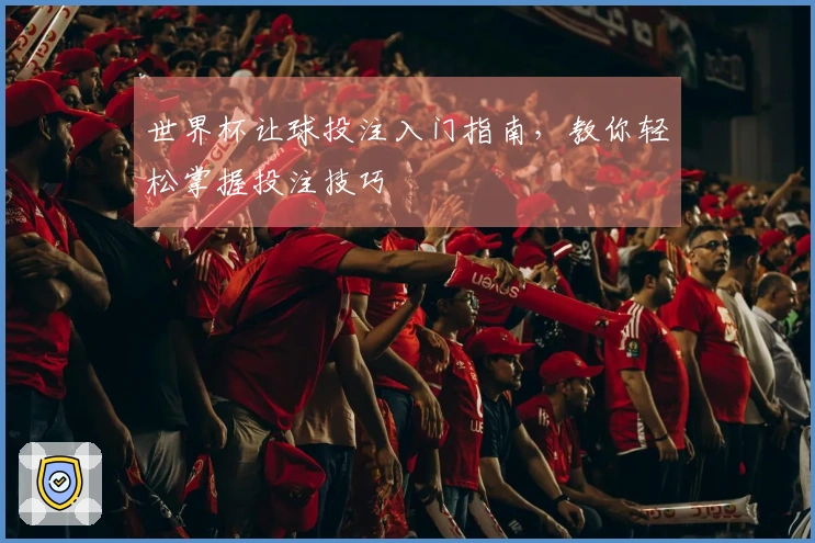 世界杯让球投注入门指南，教你轻松掌握投注技巧