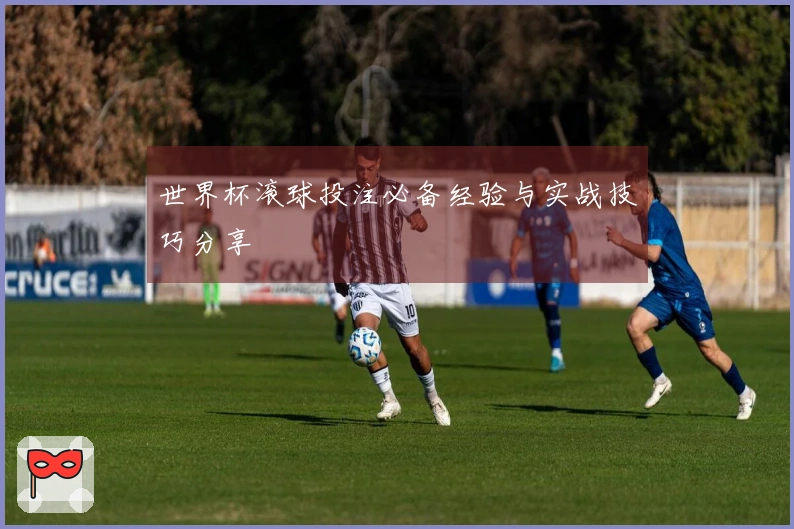 世界杯滚球投注必备经验与实战技巧分享