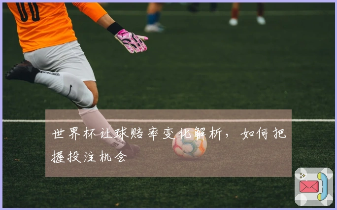 世界杯让球赔率变化解析，如何把握投注机会