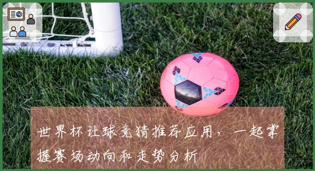 世界杯让球竞猜推荐应用，一起掌握赛场动向和走势分析