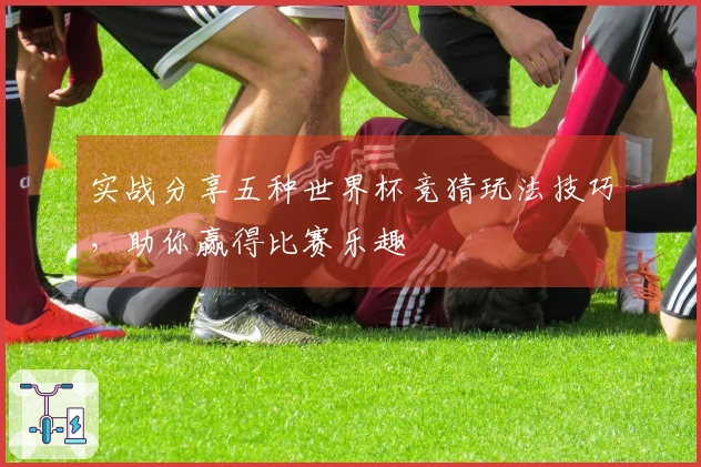 实战分享五种世界杯竞猜玩法技巧，助你赢得比赛乐趣