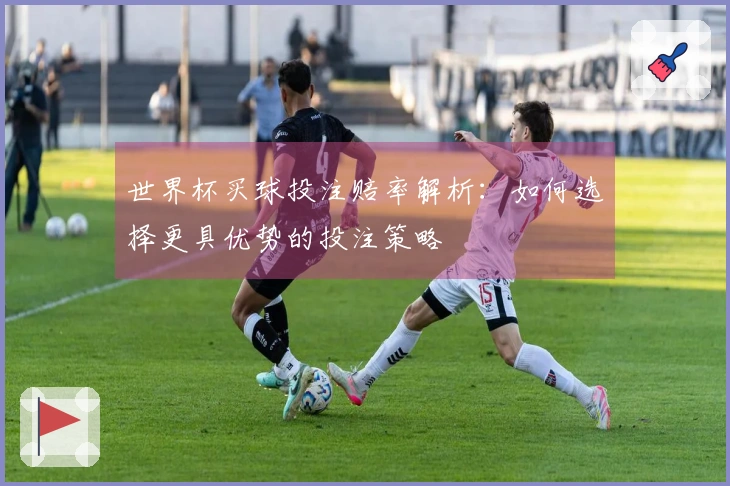 世界杯买球投注赔率解析：如何选择更具优势的投注策略