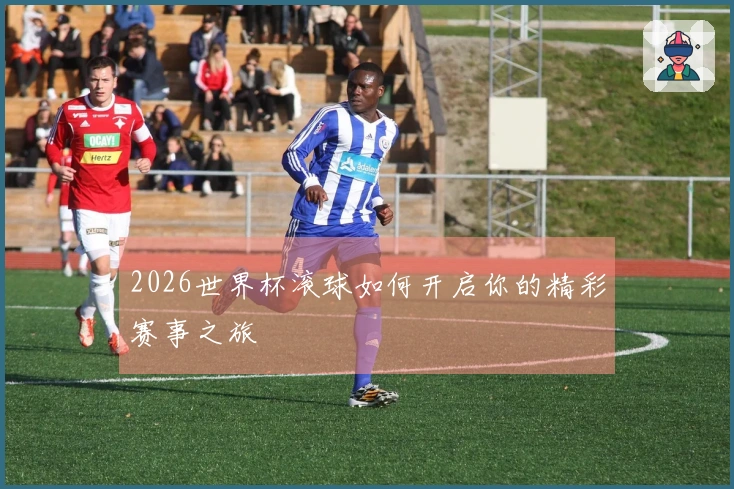 2026世界杯滚球如何开启你的精彩赛事之旅