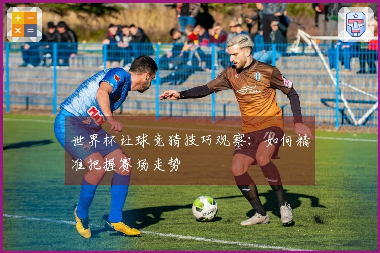 世界杯让球竞猜技巧观察：如何精准把握赛场走势