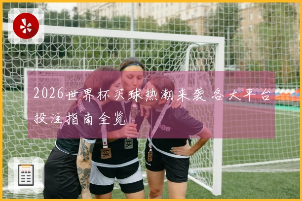 2026世界杯买球热潮来袭 各大平台投注指南全览