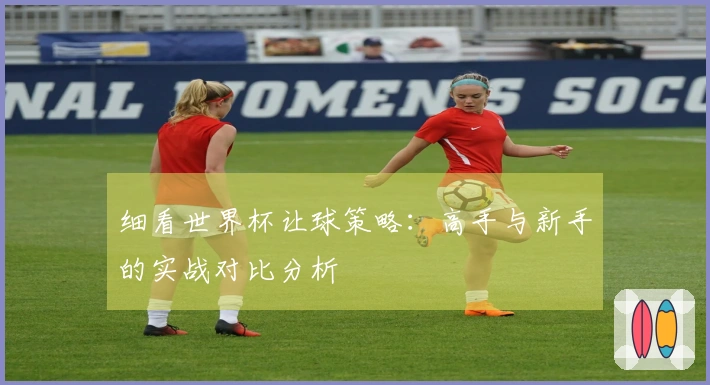 细看世界杯让球策略：高手与新手的实战对比分析