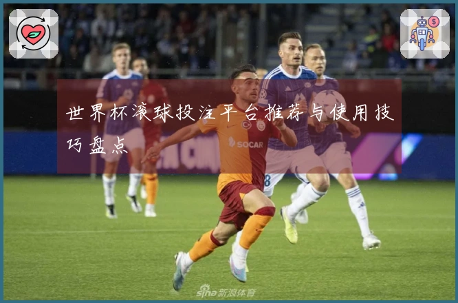世界杯滚球投注平台推荐与使用技巧盘点