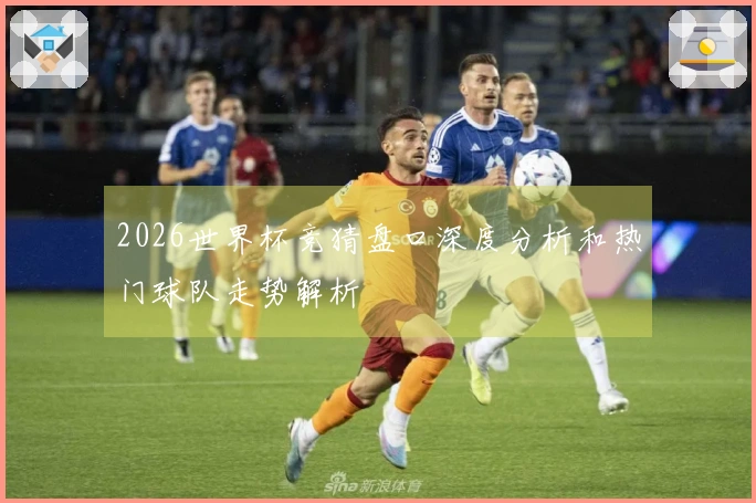2026世界杯竞猜盘口深度分析和热门球队走势解析
