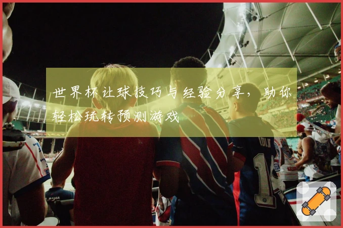 世界杯让球技巧与经验分享，助你轻松玩转预测游戏