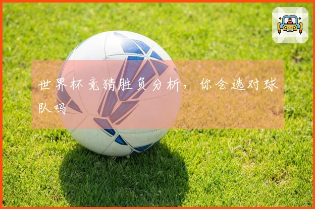 世界杯竞猜胜负分析，你会选对球队吗