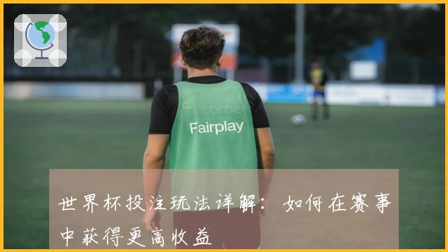 世界杯投注玩法详解：如何在赛事中获得更高收益