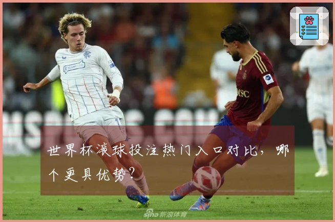 世界杯滚球投注热门入口对比，哪个更具优势？