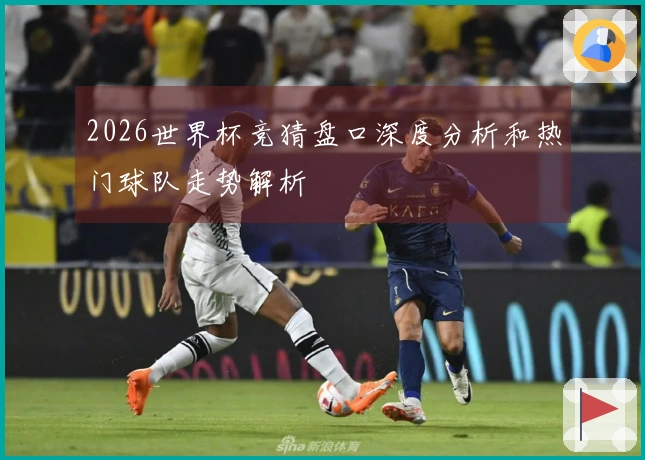 2026世界杯竞猜盘口深度分析和热门球队走势解析