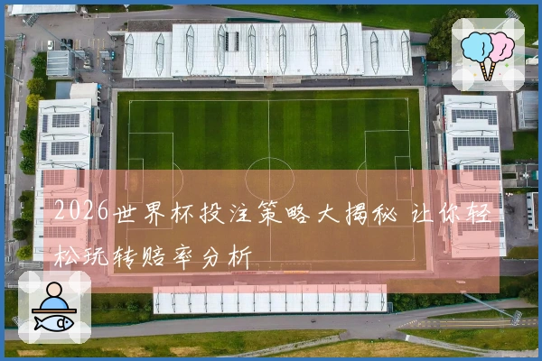 2026世界杯投注策略大揭秘 让你轻松玩转赔率分析