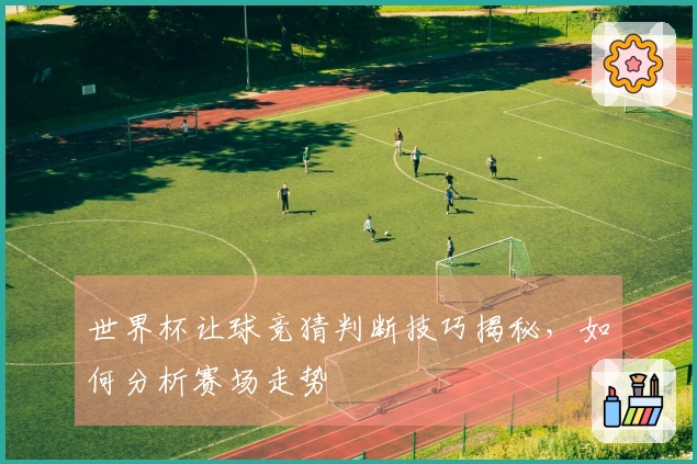 世界杯让球竞猜判断技巧揭秘，如何分析赛场走势